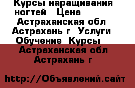 Курсы наращивания  ногтей › Цена ­ 5 000 - Астраханская обл., Астрахань г. Услуги » Обучение. Курсы   . Астраханская обл.,Астрахань г.